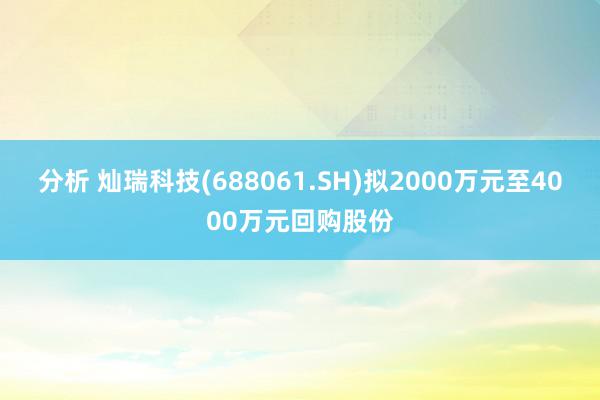 分析 灿瑞科技(688061.SH)拟2000万元至4000万元回购股份