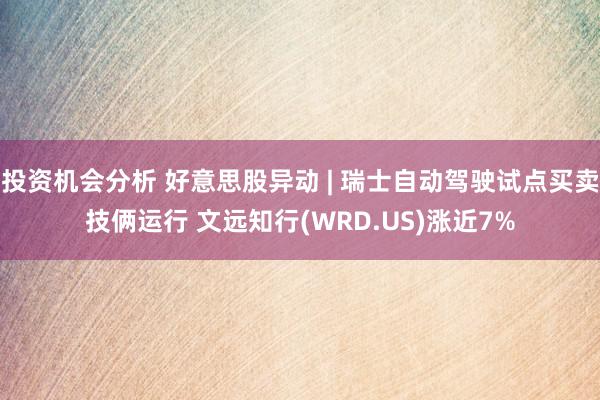 投资机会分析 好意思股异动 | 瑞士自动驾驶试点买卖技俩运行 文远知行(WRD.US)涨近7%