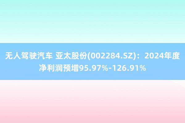 无人驾驶汽车 亚太股份(002284.SZ)：2024年度净利润预增95.97%-126.91%