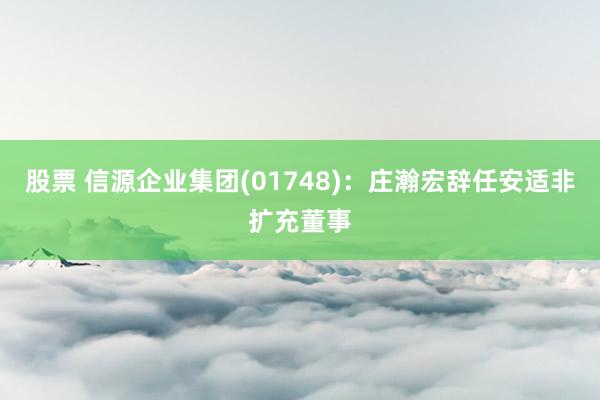 股票 信源企业集团(01748)：庄瀚宏辞任安适非扩充董事