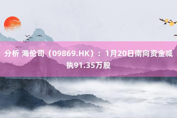 分析 海伦司（09869.HK）：1月20日南向资金减执91.35万股