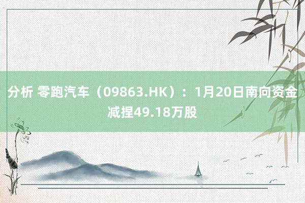 分析 零跑汽车（09863.HK）：1月20日南向资金减捏49.18万股