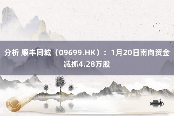 分析 顺丰同城（09699.HK）：1月20日南向资金减抓4.28万股