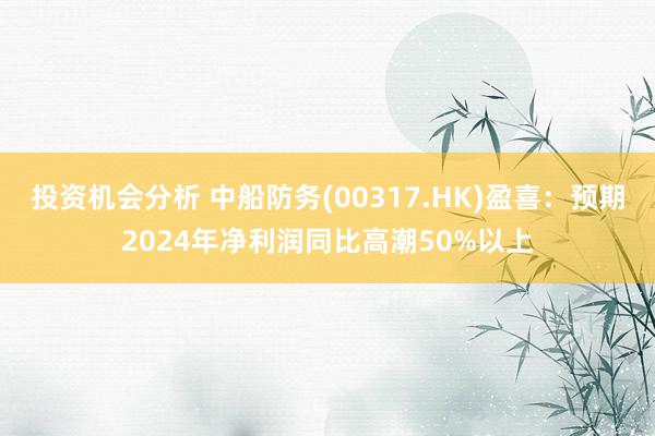 投资机会分析 中船防务(00317.HK)盈喜：预期2024年净利润同比高潮50%以上