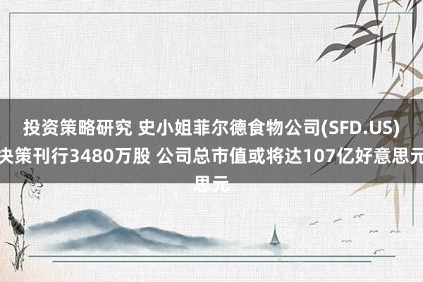 投资策略研究 史小姐菲尔德食物公司(SFD.US)决策刊行3480万股 公司总市值或将达107亿好意思元