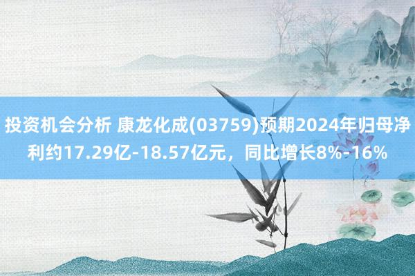 投资机会分析 康龙化成(03759)预期2024年归母净利约17.29亿-18.57亿元，同比增长8%-16%