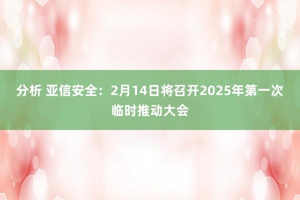 分析 亚信安全：2月14日将召开2025年第一次临时推动大会