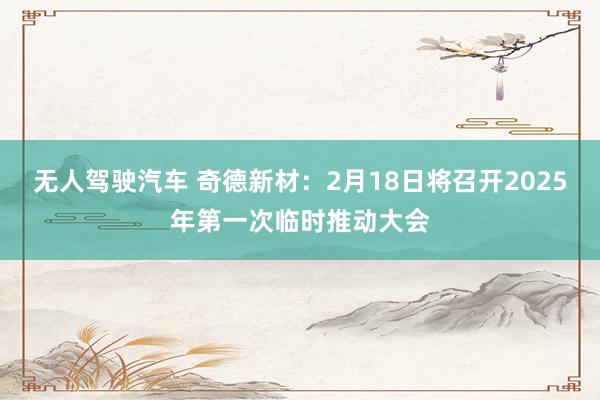 无人驾驶汽车 奇德新材：2月18日将召开2025年第一次临时推动大会