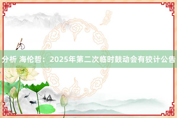 分析 海伦哲：2025年第二次临时鼓动会有狡计公告