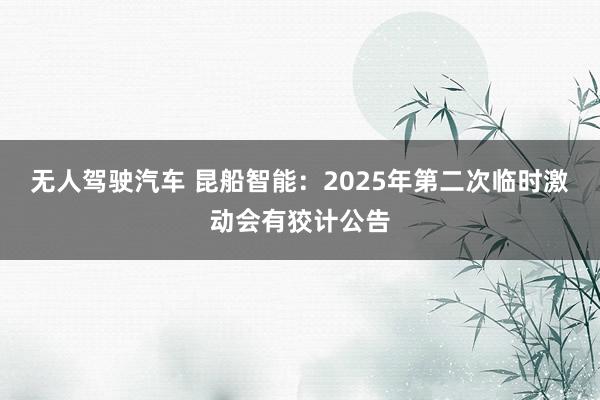 无人驾驶汽车 昆船智能：2025年第二次临时激动会有狡计公告