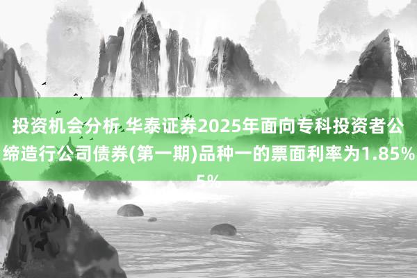 投资机会分析 华泰证券2025年面向专科投资者公缔造行公司债券(第一期)品种一的票面利率为1.85%