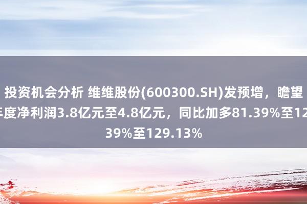 投资机会分析 维维股份(600300.SH)发预增，瞻望2024年度净利润3.8亿元至4.8亿元，同比加多81.39%至129.13%