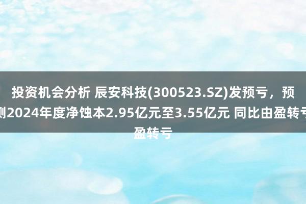 投资机会分析 辰安科技(300523.SZ)发预亏，预测2024年度净蚀本2.95亿元至3.55亿元 同比由盈转亏