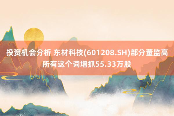 投资机会分析 东材科技(601208.SH)部分董监高所有这个词增抓55.33万股