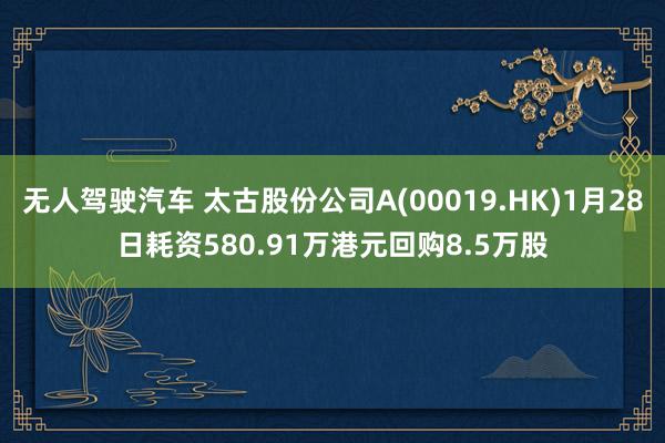 无人驾驶汽车 太古股份公司A(00019.HK)1月28日耗资580.91万港元回购8.5万股