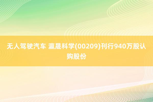 无人驾驶汽车 瀛晟科学(00209)刊行940万股认购股份