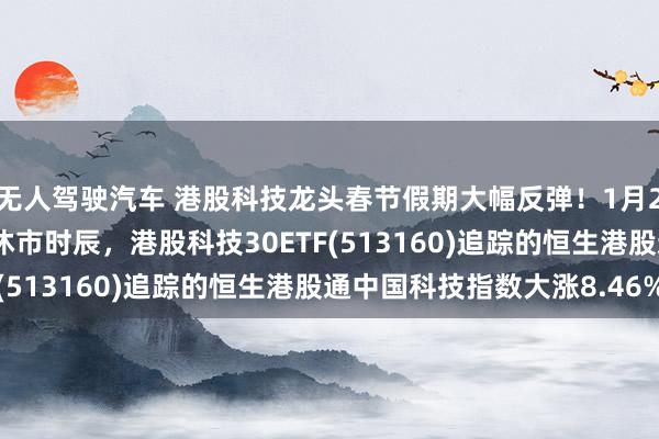 无人驾驶汽车 港股科技龙头春节假期大幅反弹！1月28日-2月4日A股阛阓休市时辰，港股科技30ETF(513160)追踪的恒生港股通中国科技指数大涨8.46%