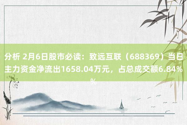 分析 2月6日股市必读：致远互联（688369）当日主力资金净流出1658.04万元，占总成交额6.84%