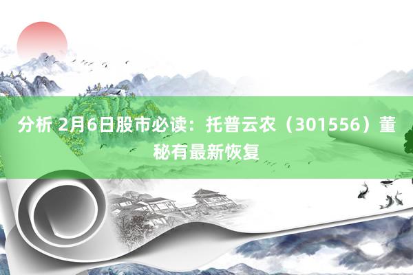 分析 2月6日股市必读：托普云农（301556）董秘有最新恢复