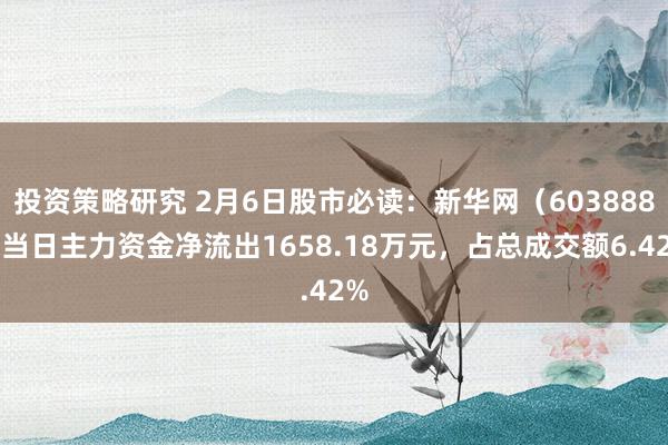 投资策略研究 2月6日股市必读：新华网（603888）当日主力资金净流出1658.18万元，占总成交额6.42%