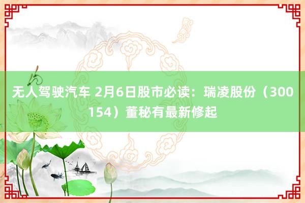 无人驾驶汽车 2月6日股市必读：瑞凌股份（300154）董秘有最新修起