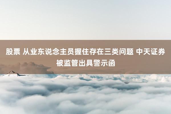 股票 从业东说念主员握住存在三类问题 中天证券被监管出具警示函