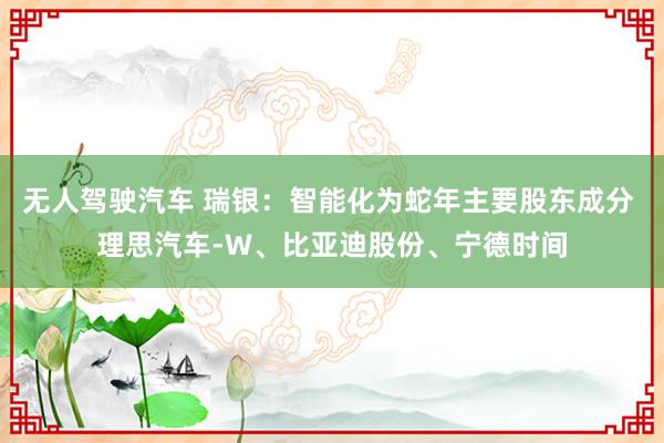 无人驾驶汽车 瑞银：智能化为蛇年主要股东成分 理思汽车-W、比亚迪股份、宁德时间