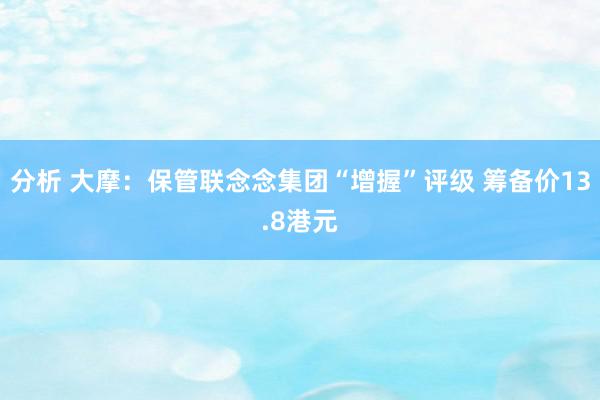 分析 大摩：保管联念念集团“增握”评级 筹备价13.8港元