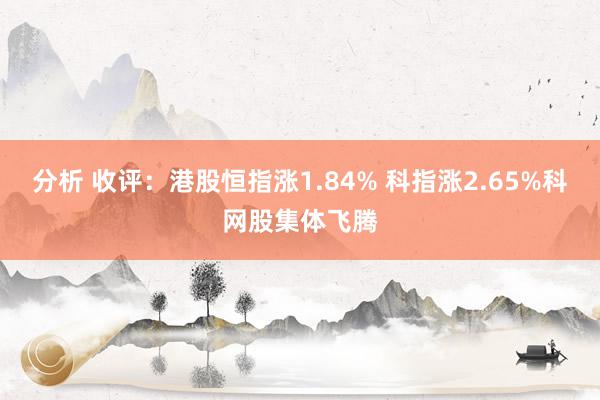 分析 收评：港股恒指涨1.84% 科指涨2.65%科网股集体飞腾