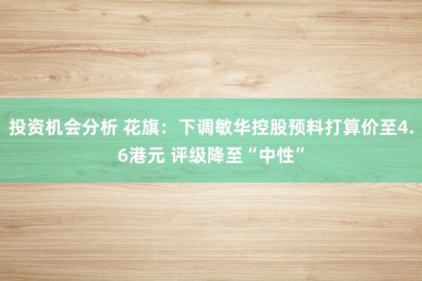 投资机会分析 花旗：下调敏华控股预料打算价至4.6港元 评级降至“中性”