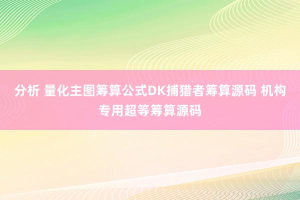 分析 量化主图筹算公式DK捕猎者筹算源码 机构专用超等筹算源码