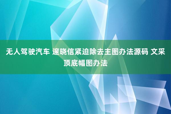 无人驾驶汽车 邃晓信紧迫除去主图办法源码 文采顶底幅图办法