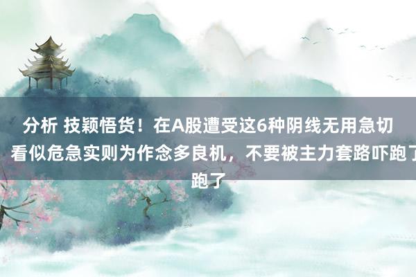 分析 技颖悟货！在A股遭受这6种阴线无用急切，看似危急实则为作念多良机，不要被主力套路吓跑了