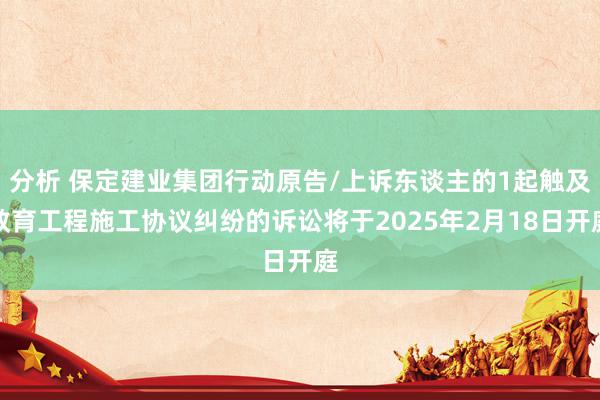 分析 保定建业集团行动原告/上诉东谈主的1起触及教育工程施工协议纠纷的诉讼将于2025年2月18日开庭