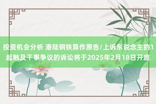 投资机会分析 港陆钢铁算作原告/上诉东说念主的1起触及干事争议的诉讼将于2025年2月18日开庭