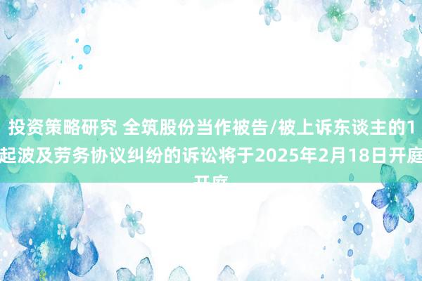 投资策略研究 全筑股份当作被告/被上诉东谈主的1起波及劳务协议纠纷的诉讼将于2025年2月18日开庭