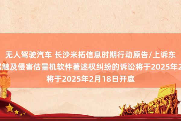 无人驾驶汽车 长沙米拓信息时期行动原告/上诉东说念主的4起触及侵害估量机软件著述权纠纷的诉讼将于2025年2月18日开庭