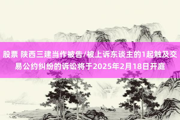 股票 陕西三建当作被告/被上诉东谈主的1起触及交易公约纠纷的诉讼将于2025年2月18日开庭