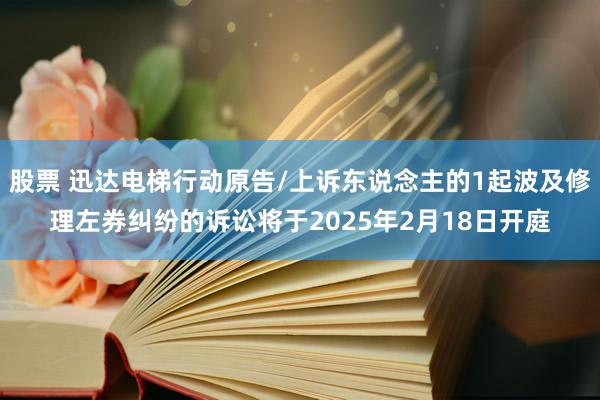 股票 迅达电梯行动原告/上诉东说念主的1起波及修理左券纠纷的诉讼将于2025年2月18日开庭