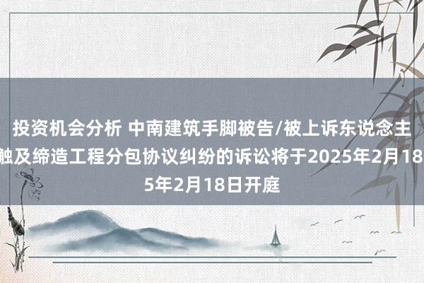 投资机会分析 中南建筑手脚被告/被上诉东说念主的1起触及缔造工程分包协议纠纷的诉讼将于2025年2月18日开庭