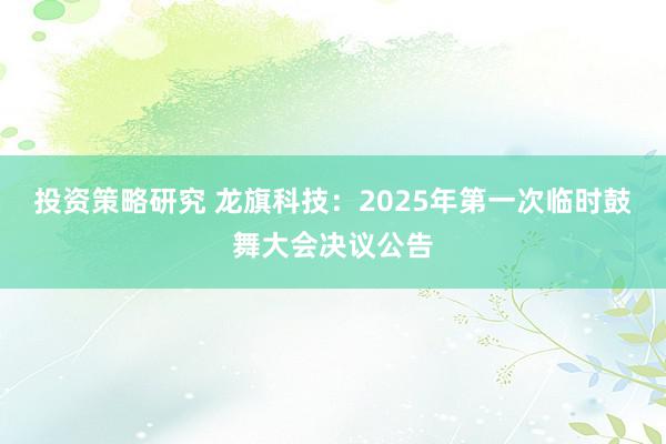 投资策略研究 龙旗科技：2025年第一次临时鼓舞大会决议公告