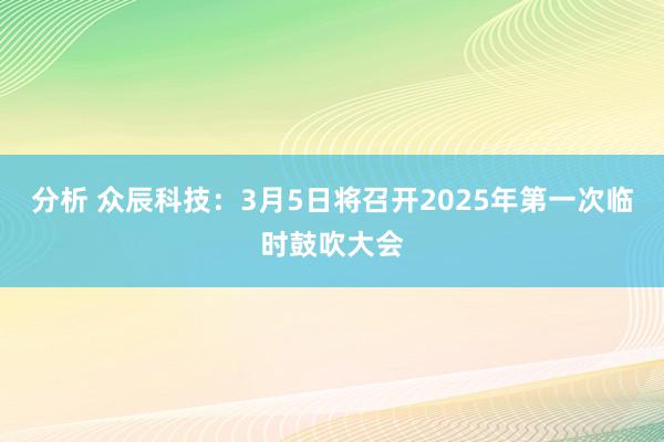 分析 众辰科技：3月5日将召开2025年第一次临时鼓吹大会