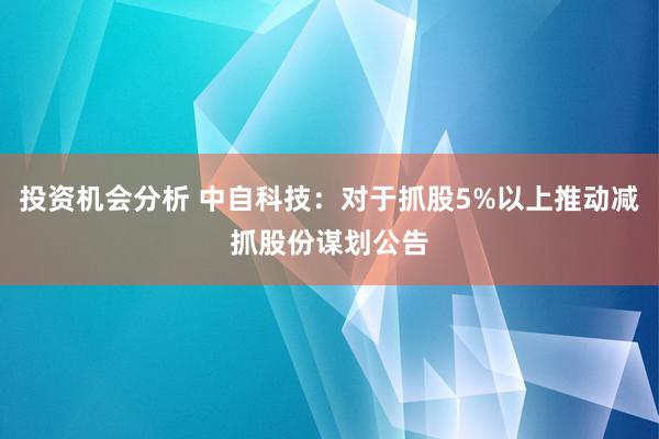 投资机会分析 中自科技：对于抓股5%以上推动减抓股份谋划公告