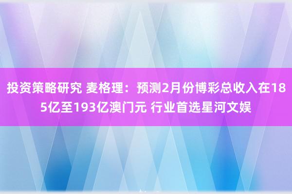 投资策略研究 麦格理：预测2月份博彩总收入在185亿至193亿澳门元 行业首选星河文娱