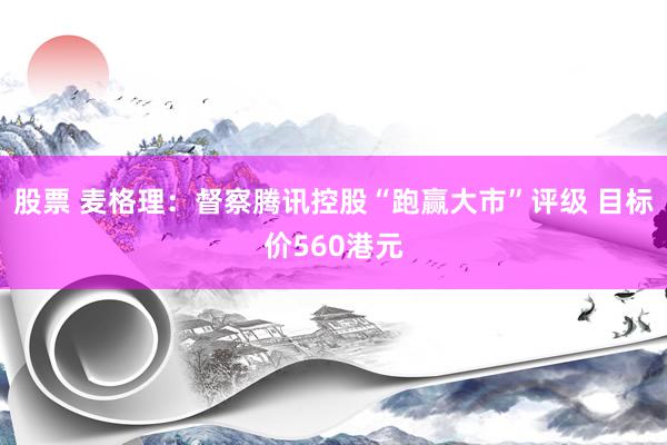 股票 麦格理：督察腾讯控股“跑赢大市”评级 目标价560港元