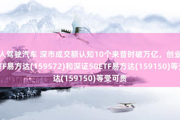 无人驾驶汽车 深市成交额认知10个来昔时破万亿，创业板200ETF易方达(159572)和深证50ETF易方达(159150)等受可贵