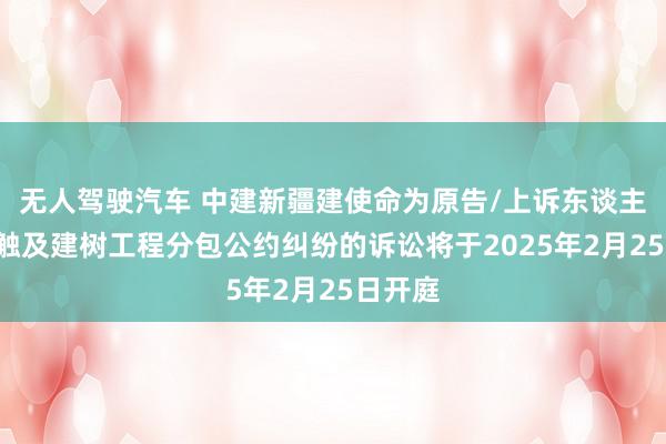 无人驾驶汽车 中建新疆建使命为原告/上诉东谈主的1起触及建树工程分包公约纠纷的诉讼将于2025年2月25日开庭