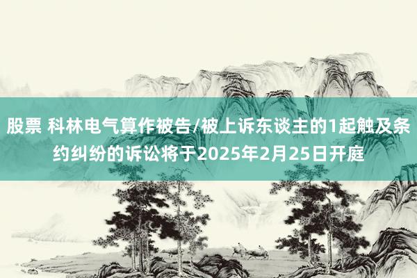 股票 科林电气算作被告/被上诉东谈主的1起触及条约纠纷的诉讼将于2025年2月25日开庭