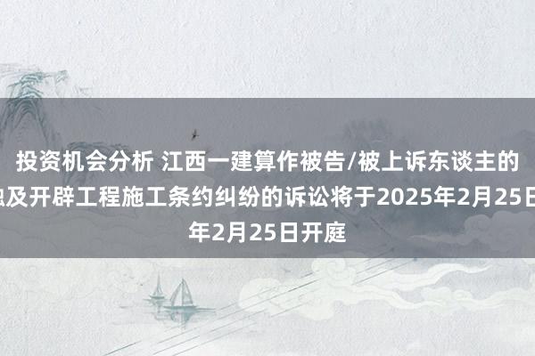 投资机会分析 江西一建算作被告/被上诉东谈主的2起触及开辟工程施工条约纠纷的诉讼将于2025年2月25日开庭