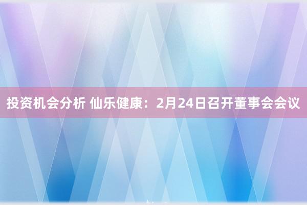 投资机会分析 仙乐健康：2月24日召开董事会会议